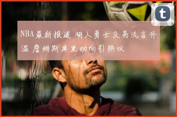 NBA最新报道 湖人勇士交易流言升温 詹姆斯库里动向引热议