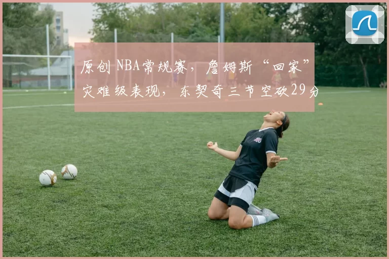 原创 NBA常规赛，詹姆斯“回家”灾难级表现，东契奇三节空砍29分，湖人客场99-129惨败骑士