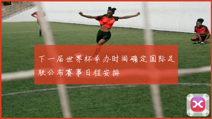 下一届世界杯举办时间确定国际足联公布赛事日程安排