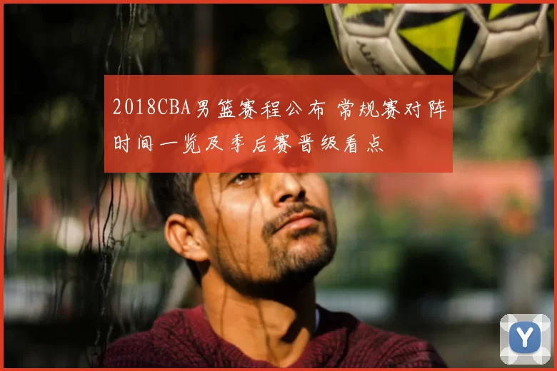 2018CBA男篮赛程公布 常规赛对阵时间一览及季后赛晋级看点