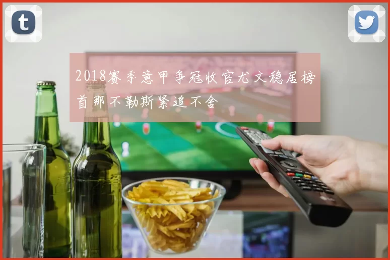 2018赛季意甲争冠收官尤文稳居榜首那不勒斯紧追不舍