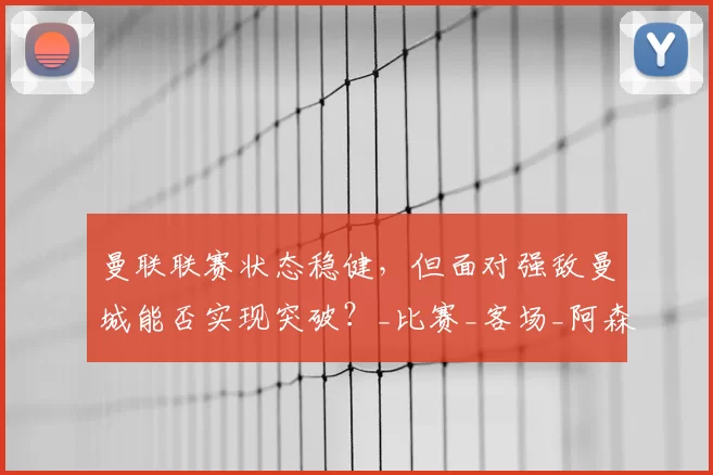 曼联联赛状态稳健，但面对强敌曼城能否实现突破？_比赛_客场_阿森纳
