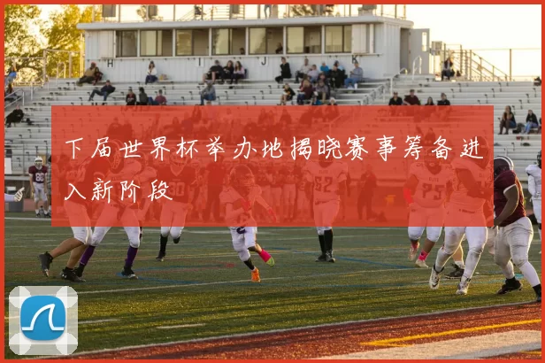 下届世界杯举办地揭晓赛事筹备进入新阶段