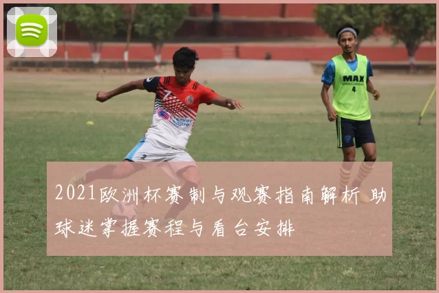 2021欧洲杯赛制与观赛指南解析 助球迷掌握赛程与看台安排