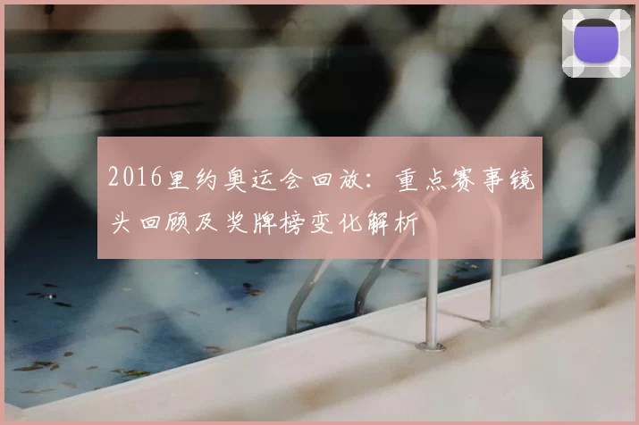 2016里约奥运会回放：重点赛事镜头回顾及奖牌榜变化解析