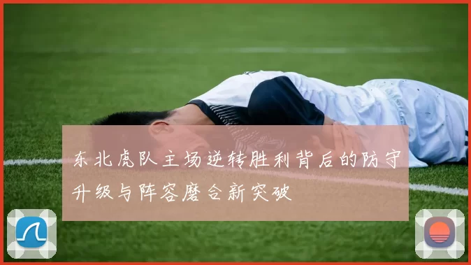 东北虎队主场逆转胜利背后的防守升级与阵容磨合新突破