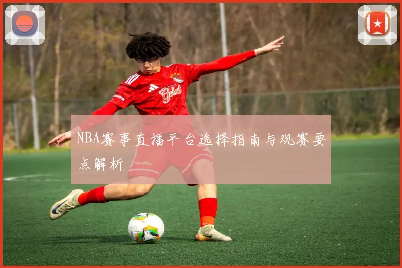 NBA赛事直播平台选择指南与观赛要点解析