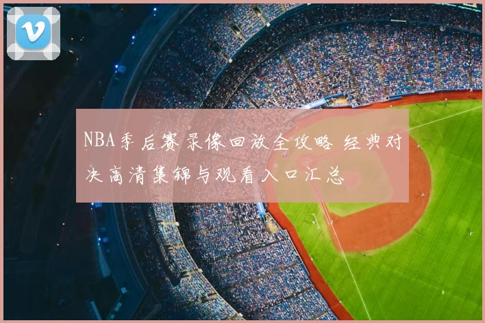 NBA季后赛录像回放全攻略 经典对决高清集锦与观看入口汇总