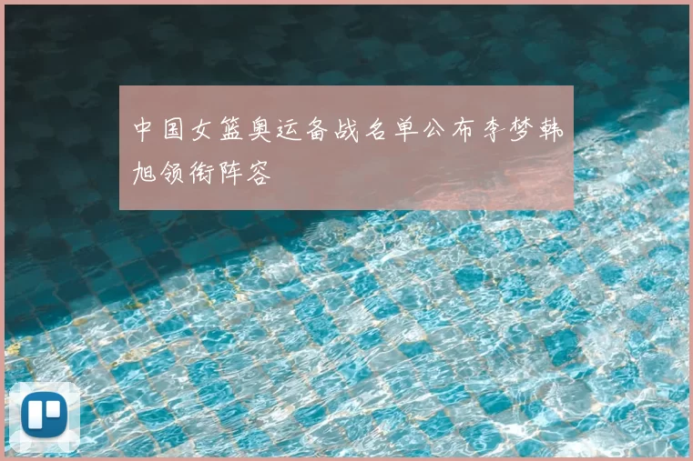 中国女篮奥运备战名单公布李梦韩旭领衔阵容