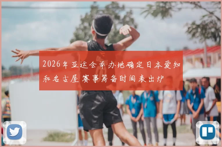 2026年亚运会举办地确定日本爱知和名古屋 赛事筹备时间表出炉