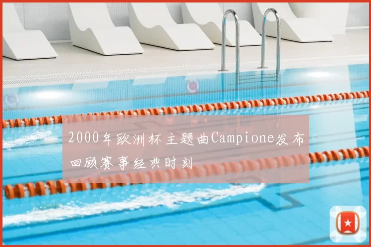 2000年欧洲杯主题曲Campione发布回顾赛事经典时刻