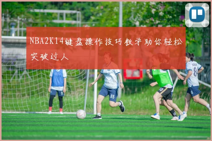NBA2K14键盘操作技巧教学助你轻松突破过人