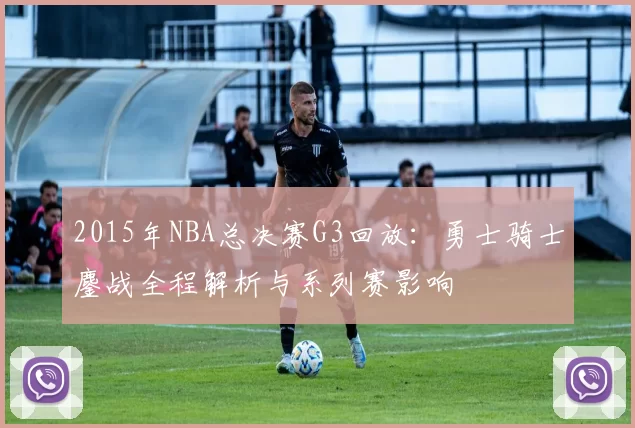 2015年NBA总决赛G3回放：勇士骑士鏖战全程解析与系列赛影响
