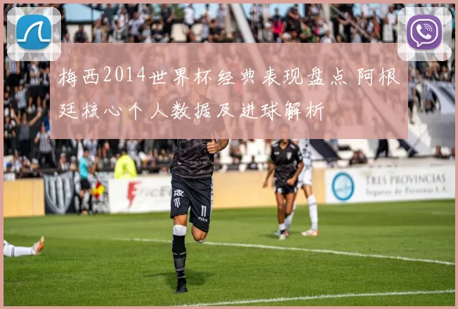 梅西2014世界杯经典表现盘点 阿根廷核心个人数据及进球解析