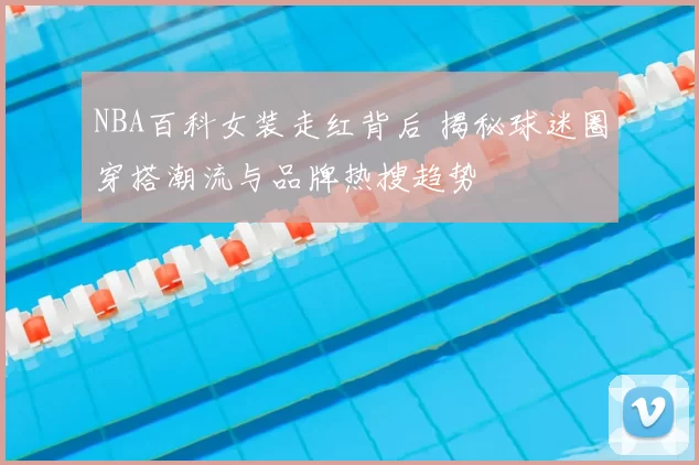 NBA百科女装走红背后 揭秘球迷圈穿搭潮流与品牌热搜趋势
