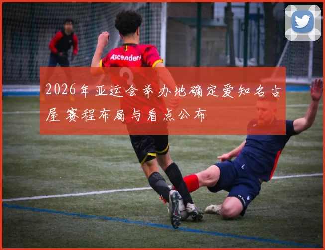 2026年亚运会举办地确定爱知名古屋 赛程布局与看点公布