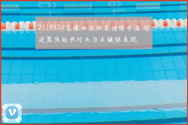2018NBA录像回放热度持续升温 球迷聚焦经典对决与关键球表现