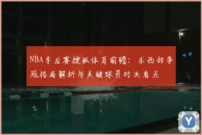 NBA季后赛搜狐体育前瞻：东西部争冠格局解析与关键球员对决看点