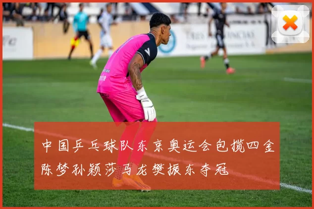 中国乒乓球队东京奥运会包揽四金陈梦孙颖莎马龙樊振东夺冠