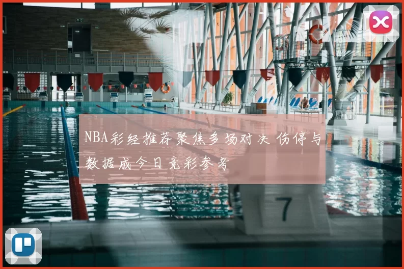 NBA彩经推荐聚焦多场对决 伤停与数据成今日竞彩参考