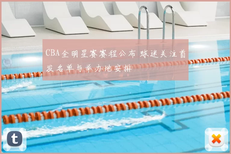 CBA全明星赛赛程公布 球迷关注首发名单与举办地安排