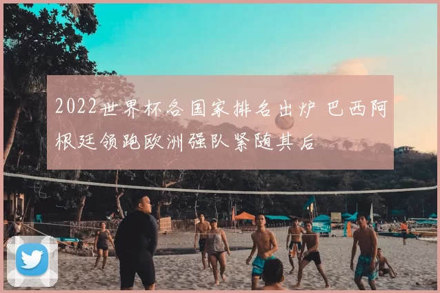 2022世界杯各国家排名出炉 巴西阿根廷领跑欧洲强队紧随其后