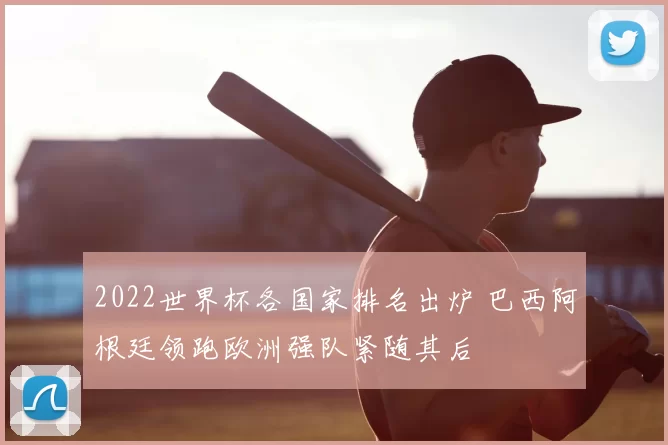 2022世界杯各国家排名出炉 巴西阿根廷领跑欧洲强队紧随其后