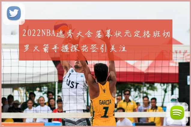 2022NBA选秀大会落幕状元定格班切罗火箭手握探花签引关注