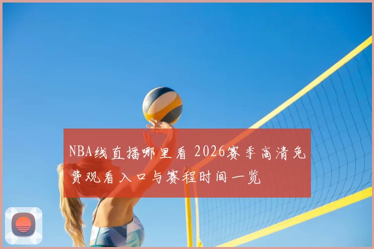NBA线直播哪里看 2026赛季高清免费观看入口与赛程时间一览