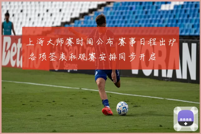 上海大师赛时间公布 赛事日程出炉 各项签表和观赛安排同步开启