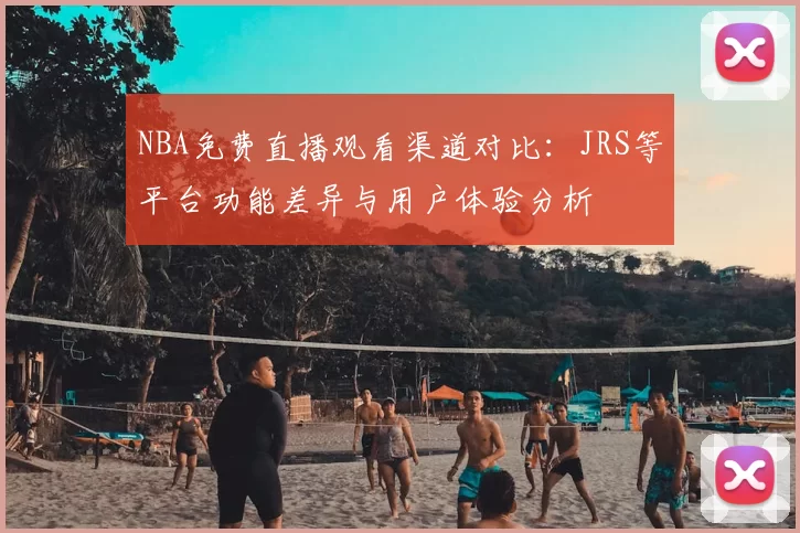 NBA免费直播观看渠道对比：JRS等平台功能差异与用户体验分析