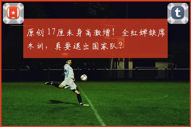 原创 17厘米身高激增！全红婵缺席冬训，真要退出国家队？