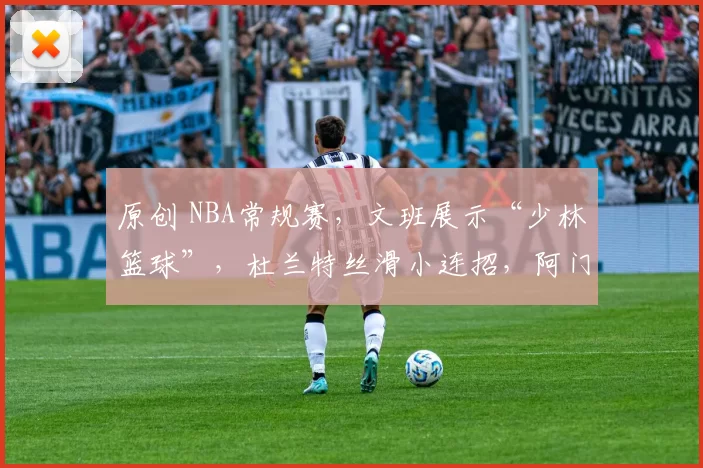 原创 NBA常规赛，文班展示“少林篮球”，杜兰特丝滑小连招，阿门奉献暴力十佳球，马刺客场111-99大胜火箭，上演16分大逆转
