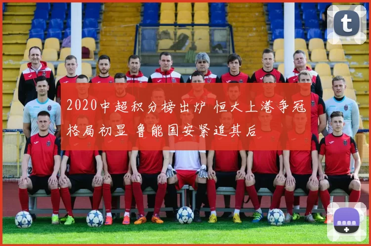 2020中超积分榜出炉 恒大上港争冠格局初显 鲁能国安紧追其后