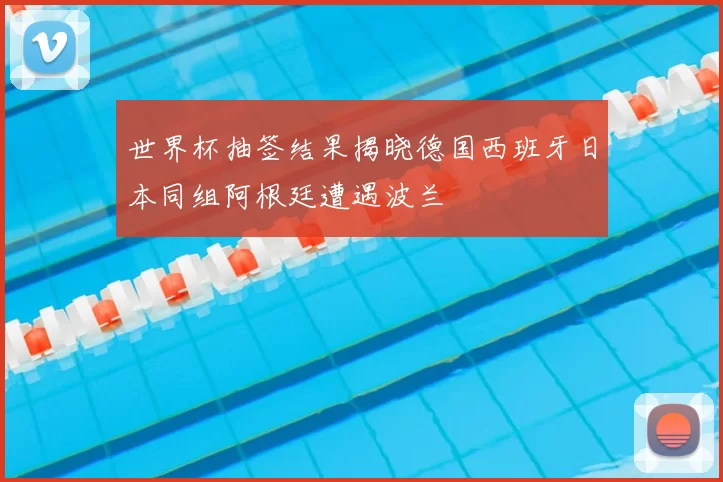 世界杯抽签结果揭晓德国西班牙日本同组阿根廷遭遇波兰