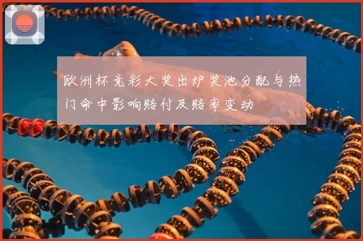 欧洲杯竞彩大奖出炉奖池分配与热门命中影响赔付及赔率变动