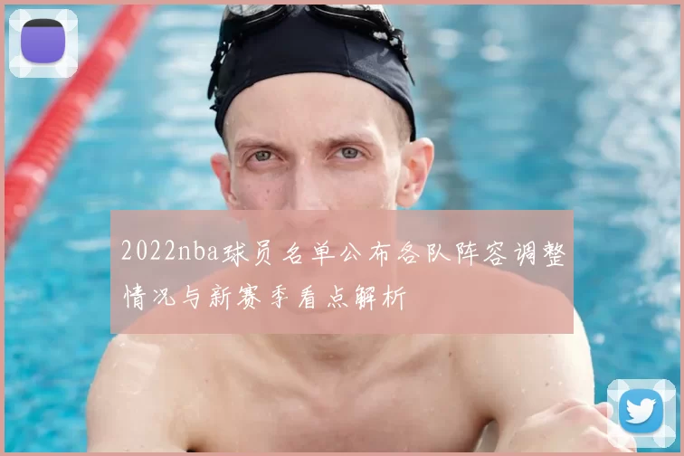 2022nba球员名单公布各队阵容调整情况与新赛季看点解析