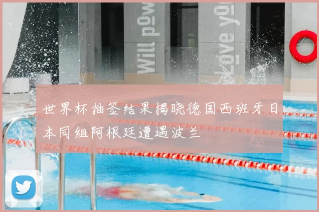 世界杯抽签结果揭晓德国西班牙日本同组阿根廷遭遇波兰