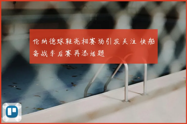 伦纳德球鞋亮相赛场引发关注 快船备战季后赛再添话题