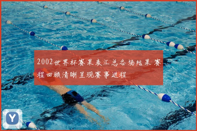 2002世界杯赛果表汇总各场结果 赛程回顾清晰呈现赛事进程