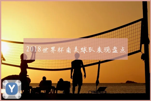2018世界杯南美球队表现盘点