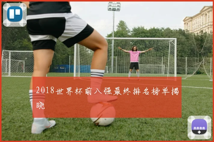 2018世界杯前八强最终排名榜单揭晓