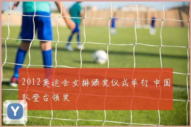 2012奥运会女排颁奖仪式举行 中国队登台领奖