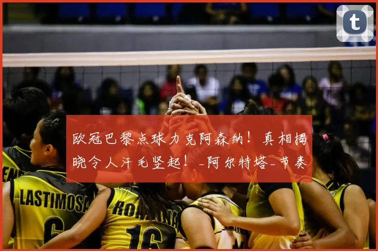 欧冠巴黎点球力克阿森纳！真相揭晓令人汗毛竖起！_阿尔特塔_节奏_决赛