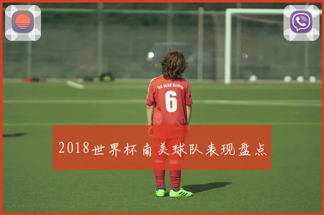 2018世界杯南美球队表现盘点