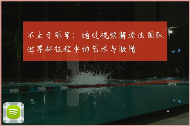 不止于冠军：通过视频解读法国队世界杯征程中的艺术与激情