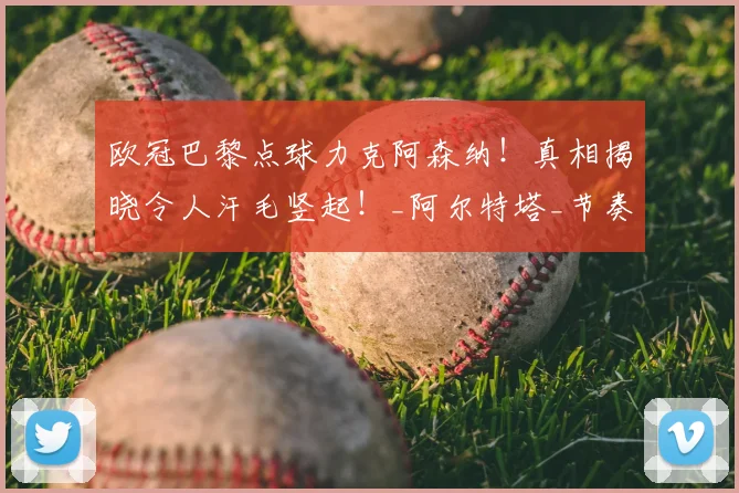 欧冠巴黎点球力克阿森纳！真相揭晓令人汗毛竖起！_阿尔特塔_节奏_决赛