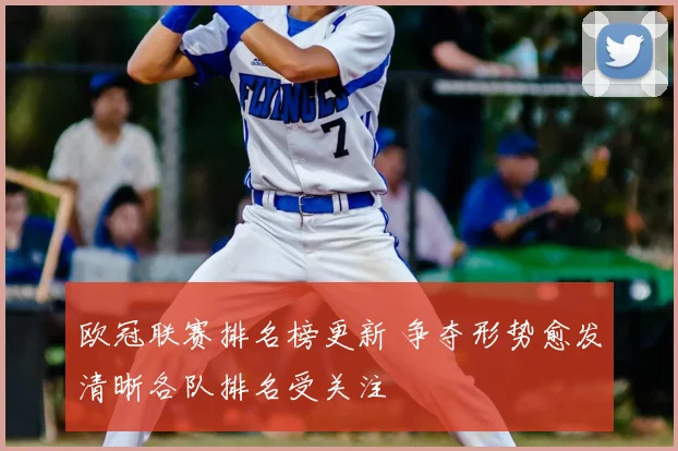 欧冠联赛排名榜更新 争夺形势愈发清晰各队排名受关注