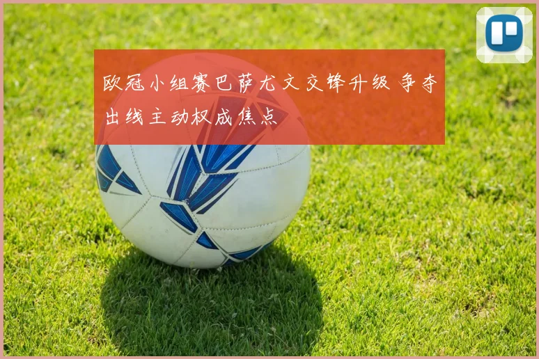 欧冠小组赛巴萨尤文交锋升级 争夺出线主动权成焦点