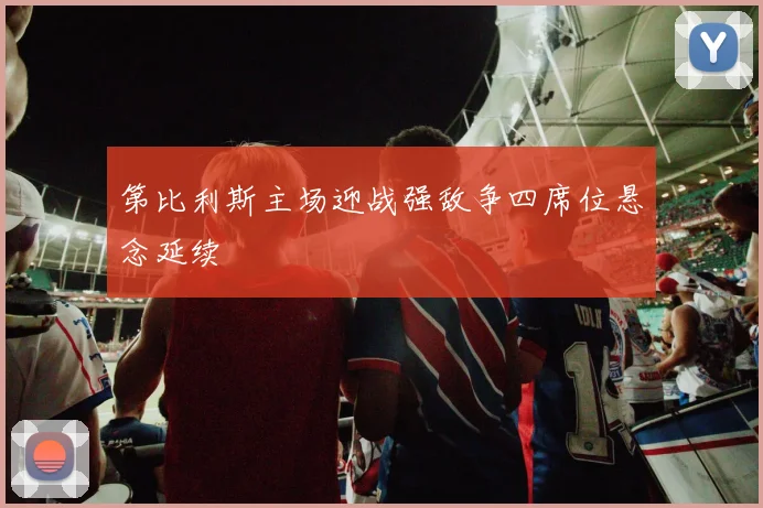 第比利斯主场迎战强敌争四席位悬念延续